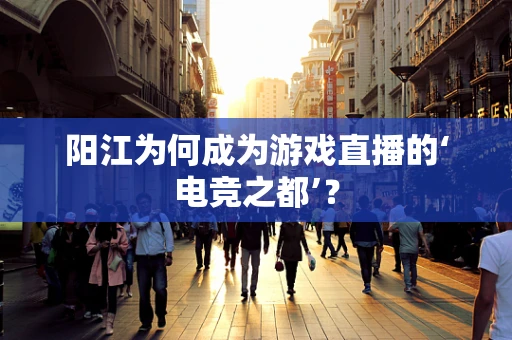 阳江为何成为游戏直播的‘电竞之都’？