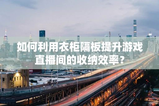如何利用衣柜隔板提升游戏直播间的收纳效率？