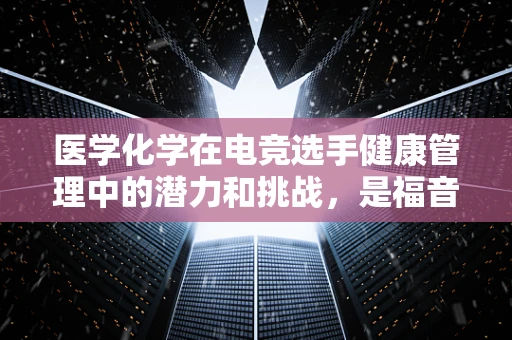 医学化学在电竞选手健康管理中的潜力和挑战，是福音还是双刃剑？
