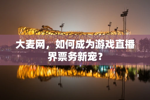 大麦网，如何成为游戏直播界票务新宠？