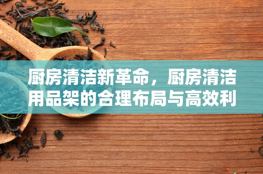 厨房清洁新革命，厨房清洁用品架的合理布局与高效利用