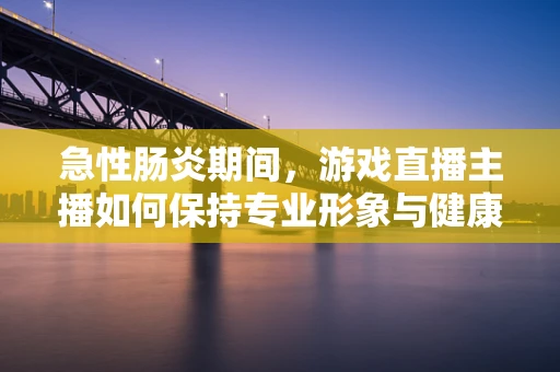 急性肠炎期间，游戏直播主播如何保持专业形象与健康？