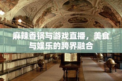 麻辣香锅与游戏直播，美食与娱乐的跨界融合