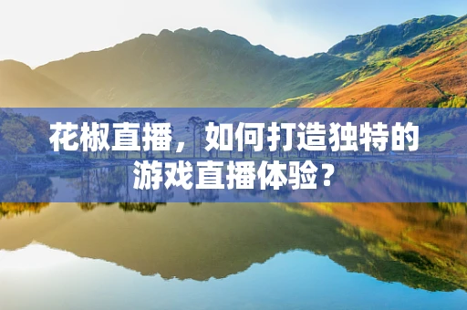 花椒直播，如何打造独特的游戏直播体验？