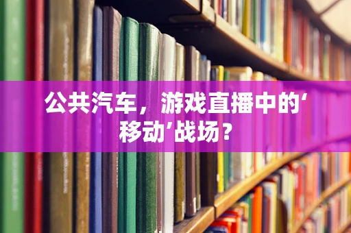 公共汽车，游戏直播中的‘移动’战场？