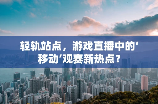 轻轨站点，游戏直播中的‘移动’观赛新热点？