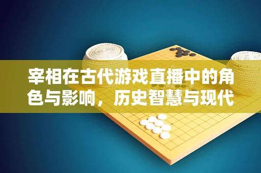 宰相在古代游戏直播中的角色与影响，历史智慧与现代互动的碰撞