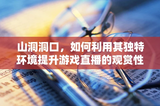 山洞洞口，如何利用其独特环境提升游戏直播的观赏性？