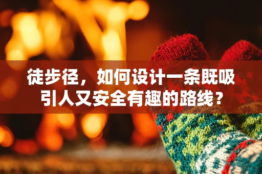 徒步径，如何设计一条既吸引人又安全有趣的路线？