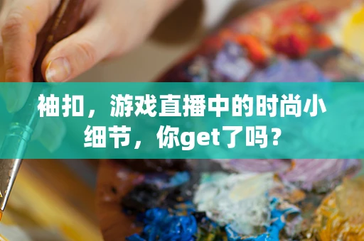 袖扣，游戏直播中的时尚小细节，你get了吗？
