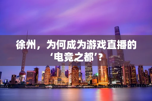 徐州，为何成为游戏直播的‘电竞之都’？