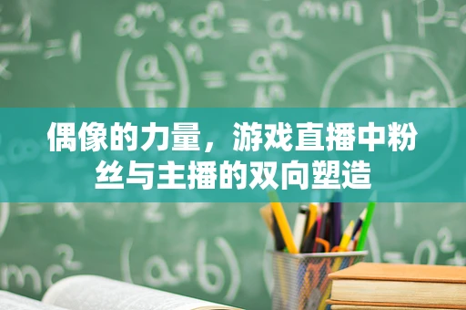 偶像的力量，游戏直播中粉丝与主播的双向塑造