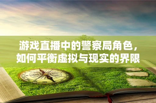 游戏直播中的警察局角色，如何平衡虚拟与现实的界限？