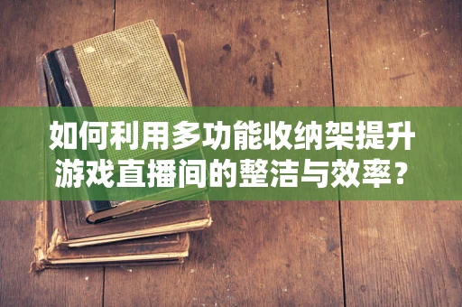 如何利用多功能收纳架提升游戏直播间的整洁与效率？