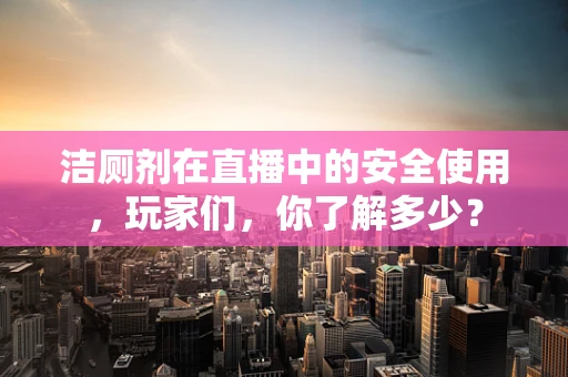 洁厕剂在直播中的安全使用，玩家们，你了解多少？