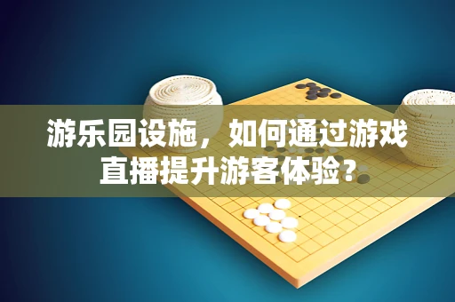 游乐园设施，如何通过游戏直播提升游客体验？