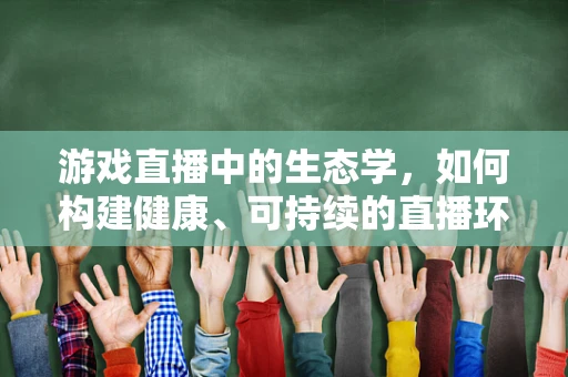 游戏直播中的生态学，如何构建健康、可持续的直播环境？