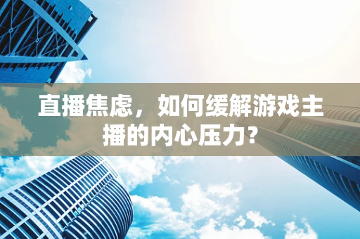 直播焦虑，如何缓解游戏主播的内心压力？