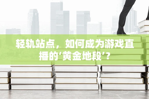 轻轨站点，如何成为游戏直播的‘黄金地段’？