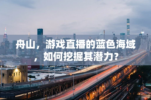 舟山，游戏直播的蓝色海域，如何挖掘其潜力？