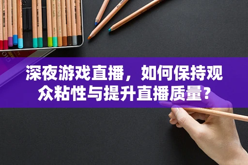 深夜游戏直播，如何保持观众粘性与提升直播质量？