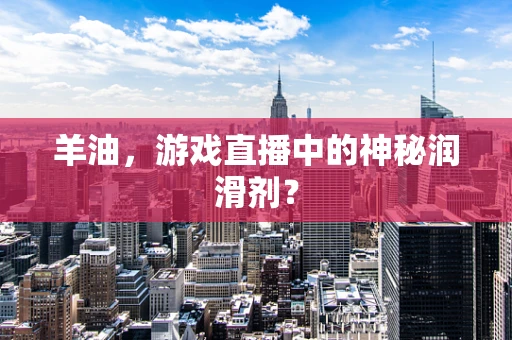 羊油，游戏直播中的神秘润滑剂？