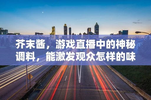 芥末酱，游戏直播中的神秘调料，能激发观众怎样的味蕾？
