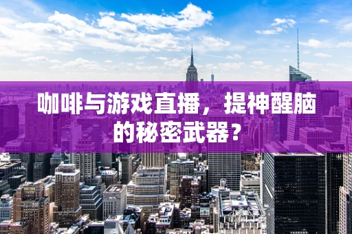 咖啡与游戏直播，提神醒脑的秘密武器？