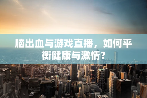 脑出血与游戏直播，如何平衡健康与激情？