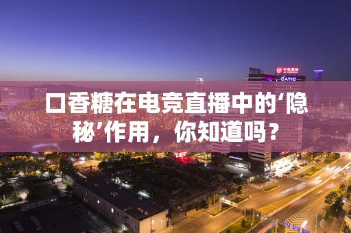 口香糖在电竞直播中的‘隐秘’作用，你知道吗？