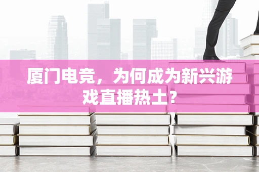 厦门电竞，为何成为新兴游戏直播热土？