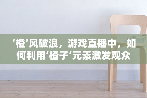‘橙’风破浪，游戏直播中，如何利用‘橙子’元素激发观众互动？