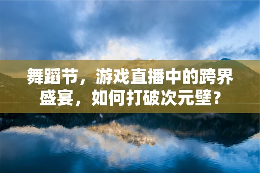 舞蹈节，游戏直播中的跨界盛宴，如何打破次元壁？