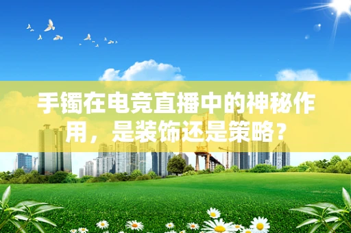 手镯在电竞直播中的神秘作用，是装饰还是策略？