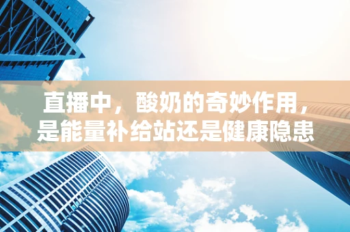 直播中，酸奶的奇妙作用，是能量补给站还是健康隐患？