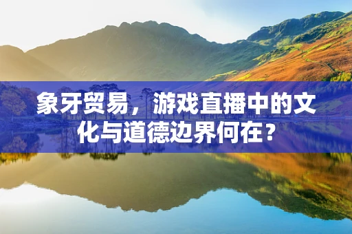 象牙贸易，游戏直播中的文化与道德边界何在？