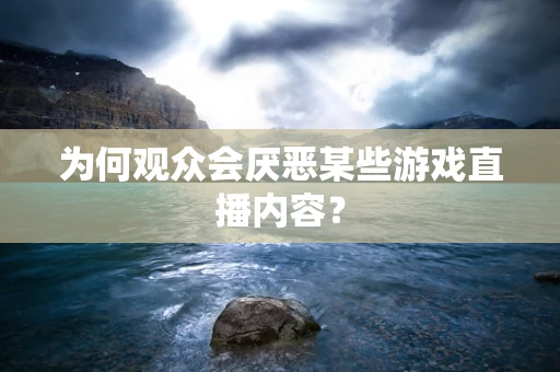 为何观众会厌恶某些游戏直播内容？