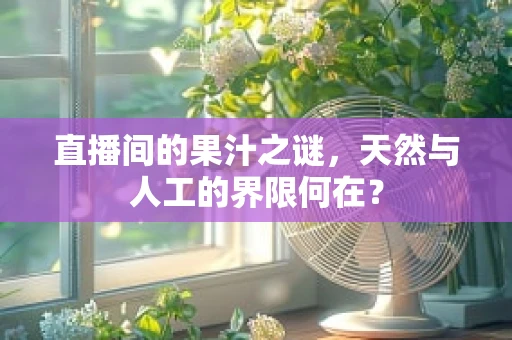 直播间的果汁之谜，天然与人工的界限何在？