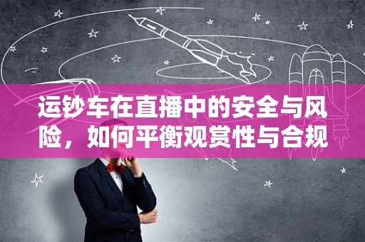 运钞车在直播中的安全与风险，如何平衡观赏性与合规性？