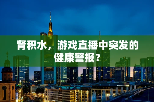 肾积水，游戏直播中突发的健康警报？