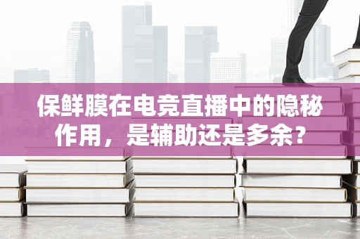 保鲜膜在电竞直播中的隐秘作用，是辅助还是多余？