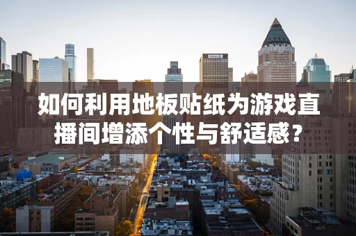 如何利用地板贴纸为游戏直播间增添个性与舒适感？