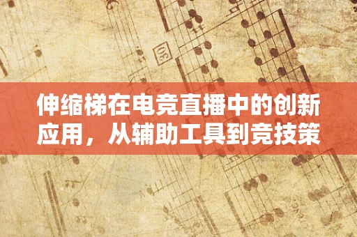 伸缩梯在电竞直播中的创新应用，从辅助工具到竞技策略的转变？