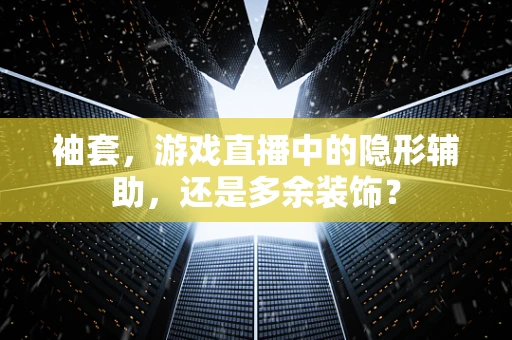 袖套，游戏直播中的隐形辅助，还是多余装饰？