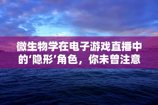微生物学在电子游戏直播中的‘隐形’角色，你未曾注意的卫生安全细节？