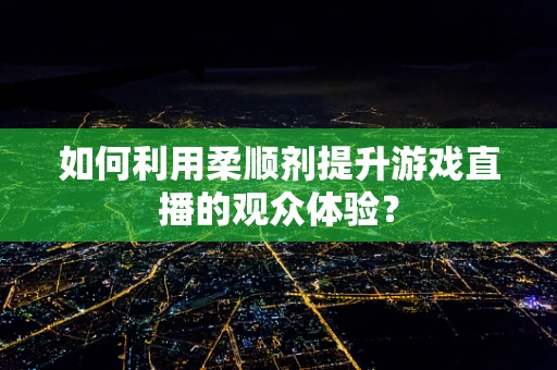 如何利用柔顺剂提升游戏直播的观众体验？