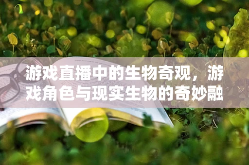 游戏直播中的生物奇观，游戏角色与现实生物的奇妙融合
