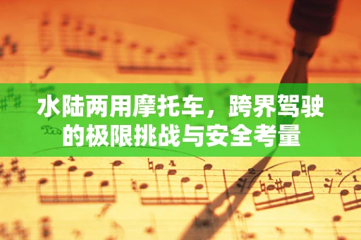水陆两用摩托车，跨界驾驶的极限挑战与安全考量