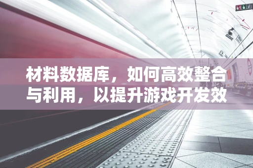材料数据库，如何高效整合与利用，以提升游戏开发效率？