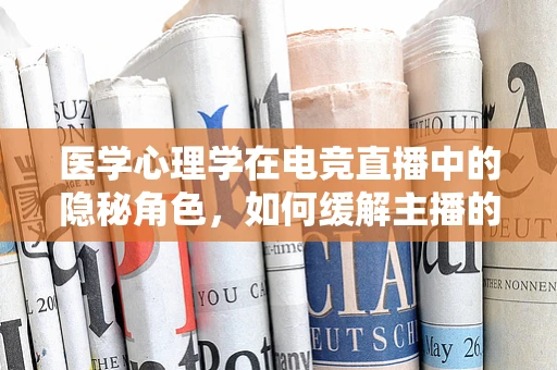医学心理学在电竞直播中的隐秘角色，如何缓解主播的竞技压力？